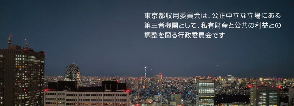 東京都収用委員会は、公正中立な立場にある第三者機関として、私有財産と公共の利益との調整を図る行政委員会です